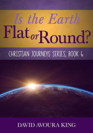 Title: Is the Earth Flat or Round? (Christian Journeys, #6), Author: David Avoura King