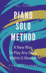 Title: Piano Solo Method for Beginners: A New Way to Play Any Song Within 6 Weeks, Author: Boi Ngoc