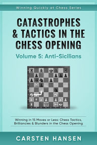 Title: Catastrophes & Tactics in the Chess Opening - Vol 5 - Anti-Sicilians (Winning Quickly at Chess Series, #5), Author: Carsten Hansen