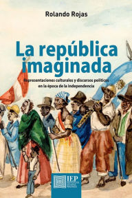 Title: La república imaginada. Representaciones culturales y discursos políticos en la época de la independencia, Author: Rolando Rojas