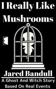 Title: I Really Like Mushrooms: A ghost and witch story that based on real events, Author: Jared Bandull