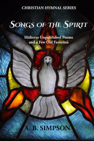 Title: Songs of the Spirit: Hitherto Unpublished Poems and a Few Old Favorites, Author: A. B Simpson