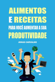 Title: Alimentos e receitas para você aumentar a sua produtividade, Author: Jonas Carvalho