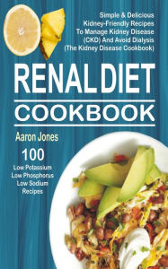 Title: Renal Diet Cookbook: 100 Simple & Delicious Kidney-Friendly Recipes To Manage Kidney Disease (CKD) And Avoid Dialysis (The Kidney Disease Cookbook), Author: Aaron Jones