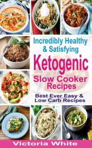 Title: Incredibly Healthy and Satisfying Ketogenic Slow Cooker Recipes: Best Ever Easy and Low Carb Recipes, Author: Victoria White