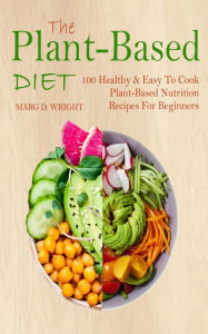 Title: The Plant-Based Diet CookBook: 100 Healthy & Easy To Cook Plant-Based Nutrition Recipes For Beginners, Author: Marg D. Wright