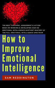 Title: How to Improve Emotional Intelligence: the best coaching, assessment & action book on working & developing high eq emotional intelligence quotient mastery of the full emotional intelligence spectrum, Author: Sam Reddington