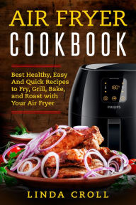 Title: Air Fryer Cookbook: Best Healthy, Easy And Quick Recipes to Fry, Grill, Bake, and Roast with Your Air Fryer, Author: Linda Croll