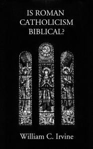 Title: Is Roman Catholicism Biblical, Author: William C. Irvine