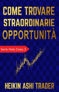 Title: Come trovare straordinarie opportunità: Serie Holy Cows 2, Author: Heikin Ashi Trader