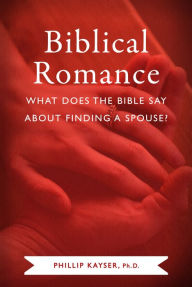 Title: Biblical Romance: What Does the Bible Say About Finding a Spouse?, Author: Phillip Kayser