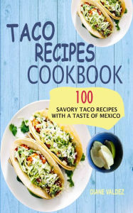 Title: Taco Recipes Cookbook: 100 Savory Taco Recipes With A Taste Of Mexico, Author: Diane Valdez