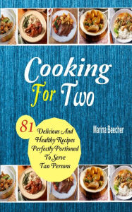 Title: Cooking For Two: 81 Delicious And Healthy Recipes Perfectly Portioned To Serve Two Persons, Author: Marina Beecher