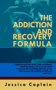 Title: The Addiction and Recovery Formula: Addiction and the brain bible workbook, which by design serves as personal treatment & counselling planner on the neuroscience & medicine of different addictions, Author: Jessica Caplain