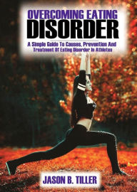 Title: Overcoming Eating Disorders: A Simple Guide to Causes, Prevention and Treatments of Eating Disorders in Athletes, Author: Jason B. Tiller