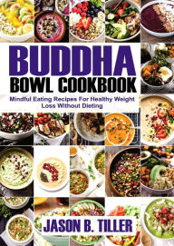 Title: Buddha Bowl Cookbook: Mindful Eating Recipes For Healthy Weight Loss Without Dieting, Author: Jason B. Tiller