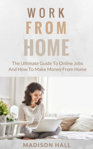 Title: Work from Home: The Ultimate Guide to Online Jobs and How to Make Money from Home, Author: Madison Hall