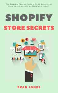 Title: Shopify Store Secrets: The Essential Startup Guide to Build, Launch and Grow a Profitable Online Store with Shopify, Author: Evan Jones