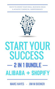 Title: Start Your Success (2-in-1 Bundle): Ways To Grow Your Small Business Ideas & Achieve Financial Independence (Alibaba + Shopify), Author: Marc Hayes