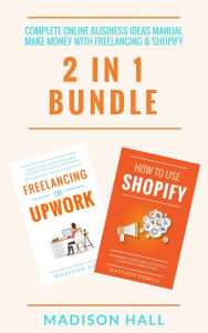 Title: Complete Online Business Ideas Manual: Make Money With Freelancing & Shopify (2 in 1 Bundle), Author: Madison Hall