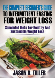 Title: The Complete Beginners Guide to Intermittent Fasting for Weight Loss: Scheduled Diets for Healthy and Sustainable Weight Loss, Author: Jason B. Tiller