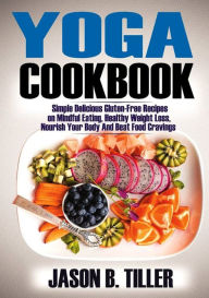 Title: Yoga Cookbook: Simple Delicious Gluten-Free Recipes on Mindful Eating, Healthy Weight Loss, Nourish Your Body and Beat Food Cravings, Author: Jason B. Tiller
