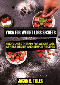 Title: Yoga for Weight Loss Secrets: Mindfulness Therapy for Weight Loss,Stress Relief and Simple Recipes, Author: Jason B. Tiller