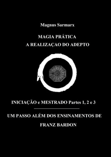 Magia Prática A Realização Do Adepto Iniciação e Mestrado Partes 1, 2 e 3: Um Passo Além Dos Ensinamentos De Franz Bardon