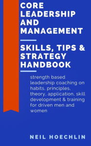Title: Core Leadership and Management Skills, Tips & Strategy Handbook: Strength based leadership coaching on habits, principles, theory, application, skill development & training for driven men and women, Author: Neil Hoechlin