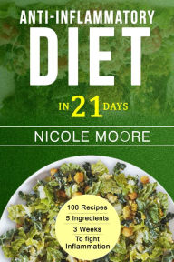 Title: Anti-Inflammatory Diet in 21 Days: 100 Recipes, 5 ingredients and 3 weeks to eliminate Inflammation, Author: Nicole Moore