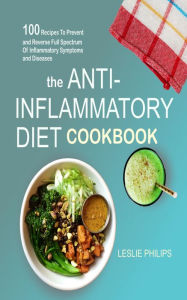 Title: The Anti-Inflammatory Diet Cookbook: 100 Recipes To Prevent and Reverse Full Spectrum Of Inflammatory Symptoms and Diseases, Author: Leslie Philips