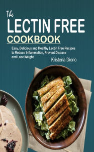 Title: The Lectin Free Cookbook: Easy, Delicious and Healthy Lectin Free Recipes to Reduce Inflammation, Prevent Disease and Lose Weight, Author: Kristena Diorio