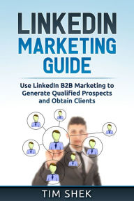 Title: LinkedIn Marketing: Use LinkedIn B2B Marketing to Generate Qualified Prospects and Obtain Clients, Author: Tim Shek