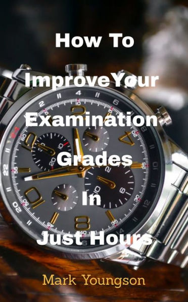 How To Improve Your Examination Grades In Just Hours: with an inspired heart, a changed mind and the best preparation tool on the planet