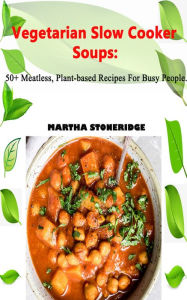 Title: Vegetarian Slow Cooker Soup: 50+ Meatless, Plant-based Recipes For Busy People, Author: Martha Stoneridge