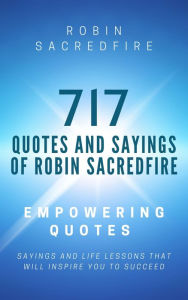 Title: 717 Quotes & Sayings of Robin Sacredfire: Empowering Quotes, Sayings and Life Lessons that Will Inspire You to Succeed, Author: Robin Sacredfire