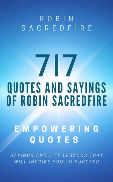 717 Quotes & Sayings of Robin Sacredfire: Empowering Quotes, Sayings and Life Lessons that Will Inspire You to Succeed