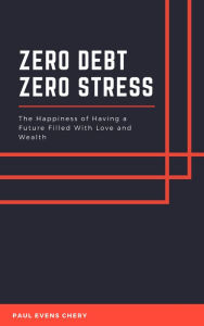 Title: Zero Debt - Zero Stress: The Happiness of Having a Future Filled With Love and Wealth, Author: Paul Evens Chery