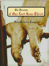 Title: The Passion of Our Lord Jesus Christ, Author: Anne Catherine Emmerich