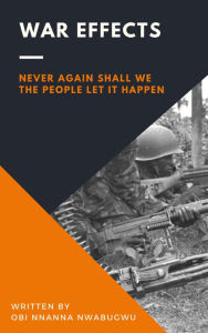 Title: War Effects: Never Again Shall We the People Let It Happen, Author: Obi Nnanna Nwabugwu