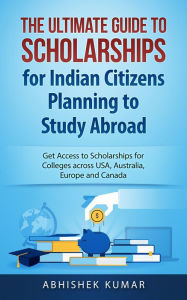 Title: The Ultimate Guide to Scholarships for Indian Citizens Planning to Study Abroad: Get Access to Scholarships for Colleges across USA, Australia, Europe and Canada, Author: Abhishek Kumar