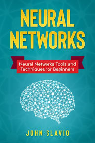 Title: Neural Networks: Neural Networks Tools and Techniques for Beginners, Author: John Slavio