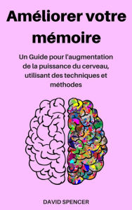 Title: Améliorer votre mémoire: Un Guide pour l'augmentation de la puissance du cerveau, utilisant des techniques et méthodes, Author: David Spencer