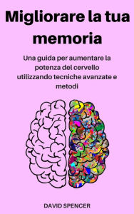 Title: Migliorare la tua memoria: Una guida per aumentare la potenza del cervello utilizzando tecniche avanzate e metodi, Author: David Spencer
