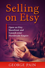 Title: Selling on Etsy: Open an Etsy Storefront and Launch your Handmade Empitre, Author: George Pain