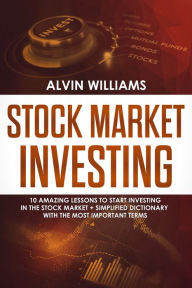 Title: Stock Market Investing: 10 Amazing Lessons to start Investing in the Stock Market + Simplified Dictionary with the Most Important Terms, Author: Alvin Williams