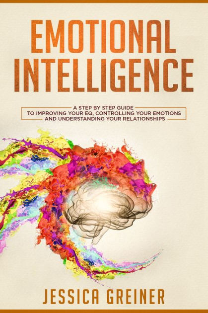 Emotional Intelligence: A Step by Step Guide to Improving Your EQ ...