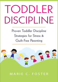 Title: Toddler Discipline: Proven Toddler Discipline Strategies for Stress & Guilt-Free Parenting, Author: Marie C. Foster