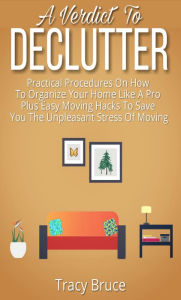 Title: A Verdict To Declutter: Practical Procedures on How to Organize Your Home Like A Pro Plus Easy Moving Hacks That Will Save You The Unpleasant Stress of Moving, Author: Tracy Bruce