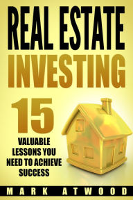 Title: Real Estate Investing: 15 Valuable Lessons You Need To Achieve Success, Author: Mark Atwood